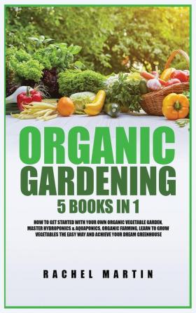 Organic Gardening: 5 Books in 1: How to Get Started with Your Own Organic Vegetable Garden Master Hydroponics & Aquaponics Learn to Grow Vegetables the Easy Way and Achieve Your Dream Greenhouse