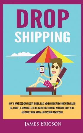 Dropshipping: How to Make $300/Day Passive Income Make Money Online from Home with Amazon FBA Shopify E-Commerce Affiliate Marketing Blogging Instagram Social Media and Facebook Advertising