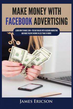 Make Money with Facebook Advertising: Learn How to Make $300] Per Day Online With Facebook Marketing and Make Passive Income in Less Than 24 Hours