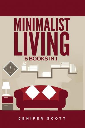 Minimalist Living: 5 Books in 1: Minimalist Home Minimalist Mindset Minimalist Budget Minimalist Lifestyle Minimalism for Families Learn How to Declutter & Simplify Your Life