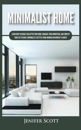 Minimalist Home: Learn How to Quickly Declutter Your Home Organize Your Workspace and Simplify Your Life to Have a Minimalist Lifestyle Using Minimalism Mindset & Habits