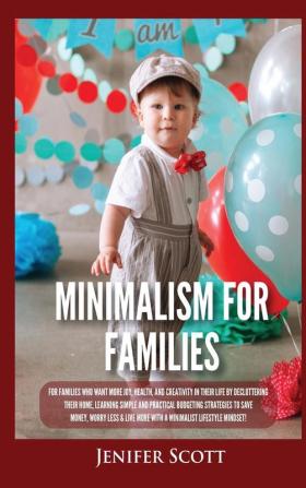 Minimalism For Families: For Families Who Want More Joy Health and Creativity In Their Life by Decluttering Their Home Learning Simple and Practical Budgeting Strategies to Save Money & Worry Less!