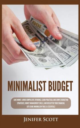 Minimalist Budget: Save Money Avoid Compulsive Spending Learn Practical and Simple Budgeting Strategies Money Management Skills & Declutter Your Financial Life Using Minimalism Tools & Essentials