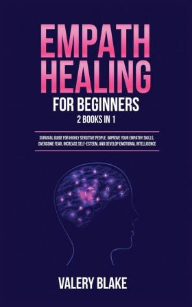 Empath Healing for Beginners: 2 Books in 1: Survival Guide for Highly Sensitive People. Improve Your Empathy Skills Overcome Fear Increase Self-Esteem and Develop Emotional Intelligence