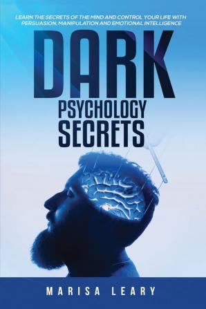 Dark Psychology Secrets: Learn the Secrets of the Mind and Control Your Life with Persuasion Manipulation and Emotional Intelligence