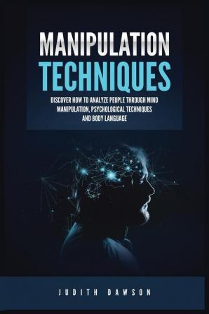 Manipulation Techniques: Discover How to Analyze People Through Mind Manipulation Psychological Techniques and Body Language