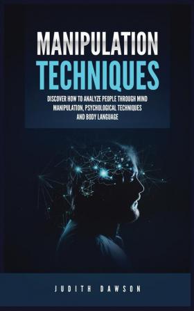 Manipulation Techniques: Discover How to Analyze People Through Mind Manipulation Psychological Techniques and Body Language