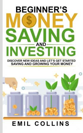 Beginners Money Saving and Investing: Discover Effective New Idea And Let's Get Started Saving And Growing Your Money Secure Your Future Personal Finance Save Invest Capital Introduction