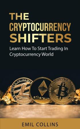 The Cryptocurrency Shifters: A Complete Guide On How To Start Investing and Trading In Cryptocurrency World Beginner to Expert Trader Blockchain Technology Invest and Get More Profit Today