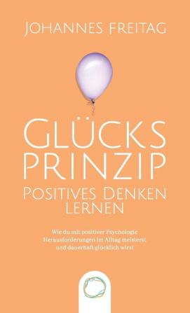 Glucksprinzip - Positives Denken lernen: Wie du mit positiver Psychologie Herausforderungen im Alltag meisterst und dauerhaft glücklich wirst