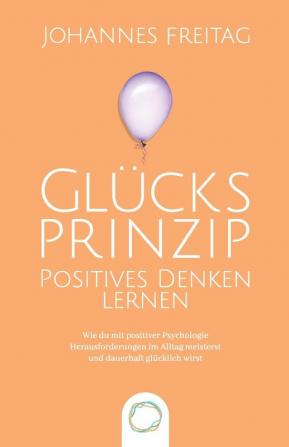 Glucksprinzip - Positives Denken lernen: Wie du mit positiver Psychologie Herausforderungen im Alltag meisterst und dauerhaft glücklich wirst