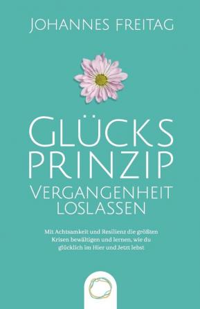 Glucksprinzip - Vergangenheit loslassen: Mit Achtsamkeit und Resilienz die größten Krisen bewältigen und lernen wie du glücklich im Hier und Jetzt lebst