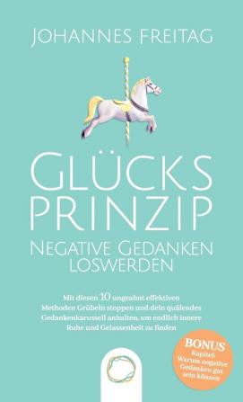 Glucksprinzip - Negative Gedanken loswerden: Mit diesen 10 ungeahnt effektiven Methoden Grübeln stoppen und dein quälendes Gedankenkarussell anhalten um endlich innere Ruhe und Gelassenheit zu finden