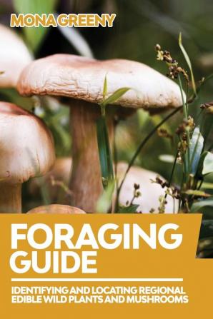 Foraging Guide: Identifying and Locating Regional Edible Wild Plants and Mushrooms: 1