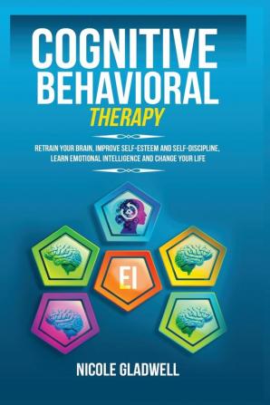 Cognitive Behavioral Therapy: Retrain Your Brain Improve Self-Esteem and Self-Discipline Learn Emotional Intelligence and Change Your Life