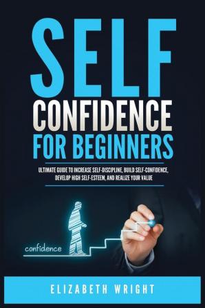 Self-Confidence for Beginners: Ultimate Guide to Increase Self-Discipline Build Self-Confidence Develop High Self-Esteem and Realize Your Value