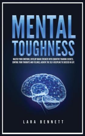 Mental Toughness: Master Your Emotions Develop Brain Strength with Cognitive Training Secrets Control Your Thoughts and Feelings Achieve the Self-Discipline to Succeed in Life