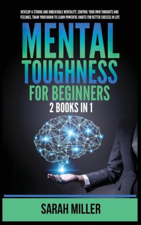 Mental Toughness for Beginners: 2 Books in 1: Develop a Strong and Unbeatable Mentality Control Your Own Thoughts and Feelings Train Your Brain to Learn Powerful Habits for Better Success in Life