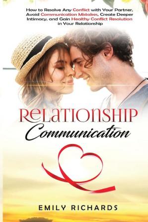 Relationship Communication: How to Resolve Any Conflict with Your Partner Avoid Communication Mistakes Create Deeper Intimacy and Gain Healthy Conflict Resolution in Your Relationship