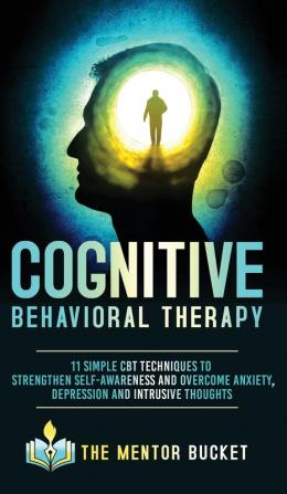 Cognitive Behavioral Therapy - 11 Simple CBT Techniques to Strengthen Self-Awareness and Overcome Anxiety Depression and Intrusive Thoughts (Cognitive Behavior Therapy - CBT)