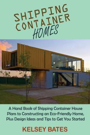 Shipping Container Homes: A Hand Book of Shipping Container House Plans to Constructing an Eco-Friendly Home Plus Design Ideas and Tips to Get You Started