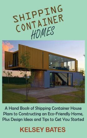 Shipping Container Homes: A Hand Book of Shipping Container House Plans to Constructing an Eco-Friendly Home Plus Design Ideas and Tips to Get You Started