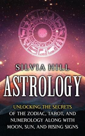 Astrology: Unlocking the Secrets of the Zodiac Tarot and Numerology along with Moon Sun and Rising Signs