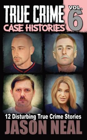 True Crime Case Histories - Volume 6: 12 Disturbing True Crime Stories