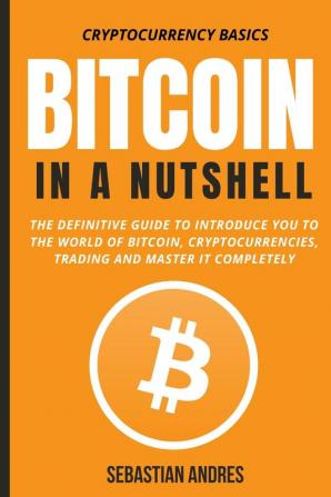 Bitcoin in a Nutshell: The definitive guide to introduce you to the world of Bitcoin cryptocurrencies trading and master it completely: 1 (Cryptocurrency Basics)