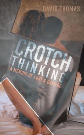 Crotch Thinking: A Memoir of Lust & Damage