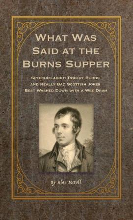 What Was Said at the Burns Supper: Speeches about Robert Burns and Really Bad Scottish Jokes Best Washed Down with a Wee Dram