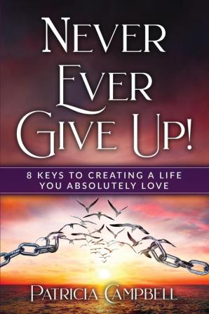 Never Ever Give Up!: 8 Keys to Creating a Life You Absolutely Love(c)