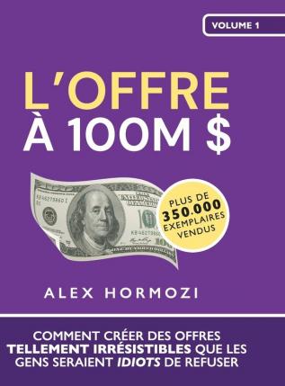 L’Offre À 100M $: Comment Créer Des Offres Tellement Irrésistibles Que Les Gens Seraient Idiots De Refuser (Acquisition.Com $100M Series) (French Edition)