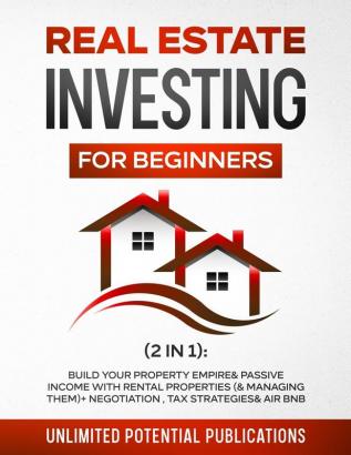 Real Estate Investing for Beginners (2 in 1): Build Your Property Empire & Passive Income With Rental Properties (& Managing Them) + Negotiation Tax Strategies & AirBnB