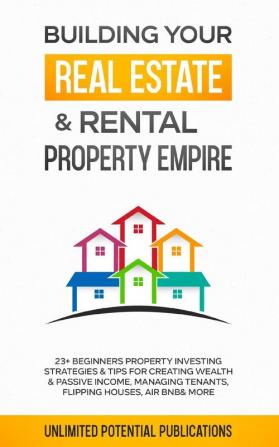 Building Your Real Estate & Rental Property Empire: 23+ Beginners Property Investing Strategies & Tips For Creating Wealth & Passive Income Managing Tenants Flipping Houses Air BnB & More