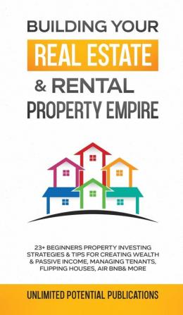 Building Your Real Estate & Rental Property Empire: 23+ Beginners Property Investing Strategies & Tips For Creating Wealth & Passive Income Managing Tenants Flipping Houses Air BnB & More