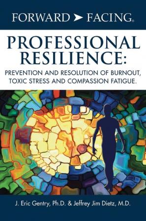 Forward-Facing(R) Professional Resilience: Prevention And Resolution Of Burnout, Toxic Stress And Compassion Fatigue