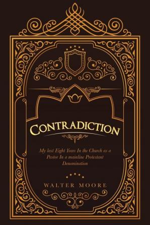 Contradiction: My Last Eight Years in the Church as a Pastor in a Mainline Protestant Denomination