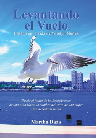 Levantando El Vuelo: Desde El Fondo De La Desesperanza De Una Niña Hasta La Cumbre Del Éxito De Una Mujer. Una Denodada Lucha