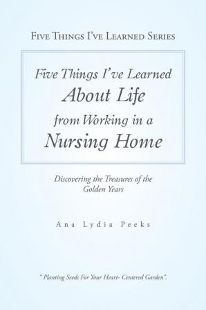 Five Things I'Ve Learned About Life from Working in a Nursing Home: Discovering the Treasures of the Golden Years