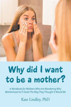 Why Did I Want to Be a Mother?: A Workbook for Mothers Who Are Wondering Why Motherhood Isn't Quite the Way They Thought It Would Be