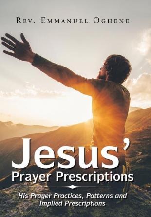 Jesus' Prayer Prescriptions: His Prayer Practices Patterns and Implied Prescriptions