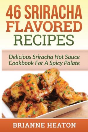 46 Sriracha Flavored Recipes: Delicious Sriracha Hot Sauce Cookbook For A Spicy Palate