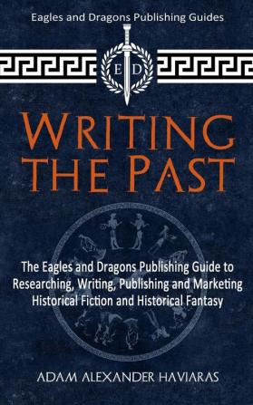 Writing the Past: The Eagles and Dragons Publishing Guide to Researching Writing Publishing and Marketing Historical Fiction and Historical Fantasy: 1 (Eagles and Dragons Publishing Guides)