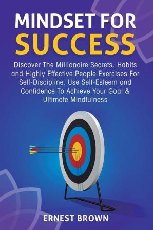 Mindset For Success: Discover The Millionaire Secrets Habits and Highly Effective People Exercises For Self-Discipline Use Self-Esteem and Confidence To Achieve Your Goal & Ultimate Mindfulness