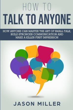 How to Talk to Anyone: How Anyone Can Master the Art of Small Talk Build Stronger Communication and Make a Killer First Impression