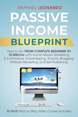 Passive Income Blueprint: How To Go From Complete Beginner To 10000/Mo With Social Media Marketing ECommerce Dropshipping Shopify Blogging Affiliate Marketing And SelfPublishing