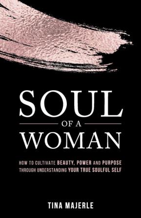 Soul of a Woman: How to Cultivate Beauty Power and Purpose Through Understanding Your True Soulful Self