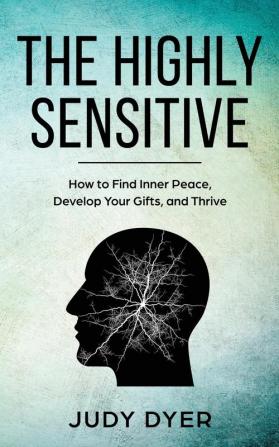 The Highly Sensitive: How to Find Inner Peace Develop Your Gifts and Thrive