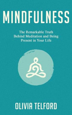 Mindfulness: The Remarkable Truth Behind Meditation and Being Present in Your Life